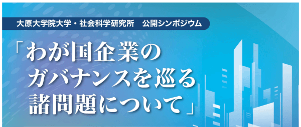 大原大学院大学・社会科学研究所 公開シンポジウム 「わが国企業のガバナンスを巡る諸問題について」